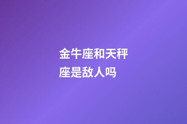 金牛座和天秤座是敌人吗-第1张-星座运势-玄机派