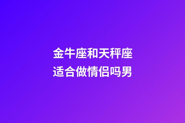 金牛座和天秤座适合做情侣吗男-第1张-星座运势-玄机派