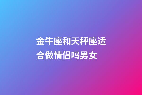 金牛座和天秤座适合做情侣吗男女-第1张-星座运势-玄机派
