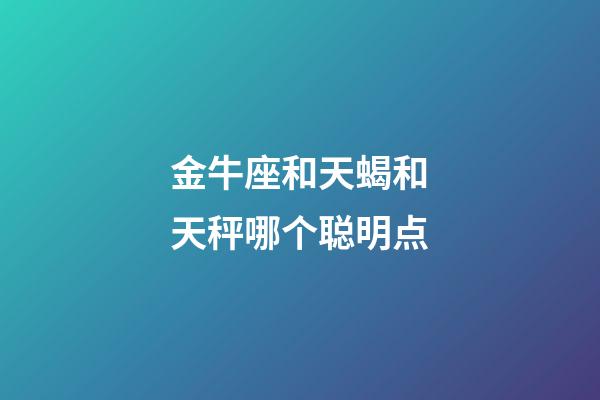 金牛座和天蝎和天秤哪个聪明点-第1张-星座运势-玄机派