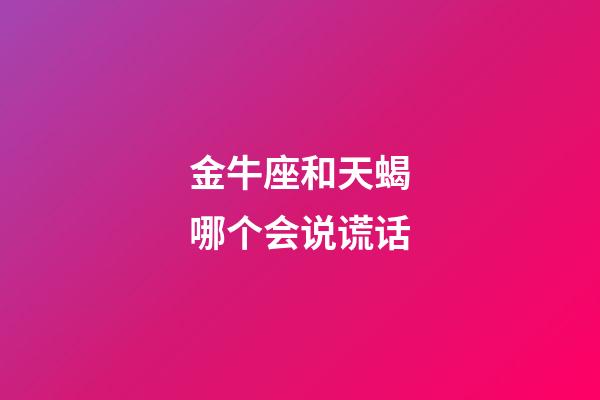 金牛座和天蝎哪个会说谎话-第1张-星座运势-玄机派