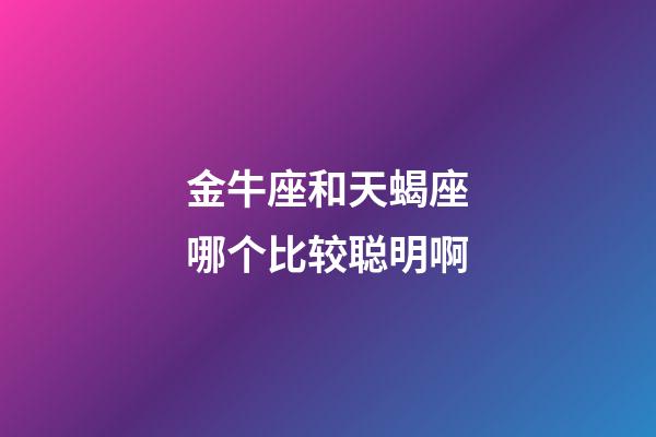 金牛座和天蝎座哪个比较聪明啊-第1张-星座运势-玄机派