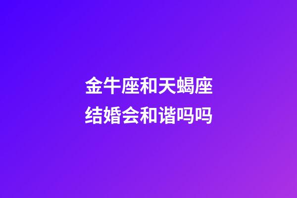 金牛座和天蝎座结婚会和谐吗吗-第1张-星座运势-玄机派