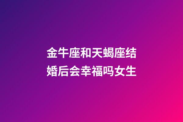 金牛座和天蝎座结婚后会幸福吗女生-第1张-星座运势-玄机派