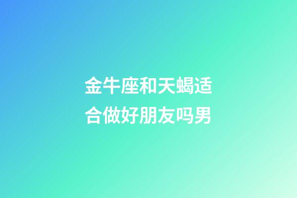 金牛座和天蝎适合做好朋友吗男-第1张-星座运势-玄机派