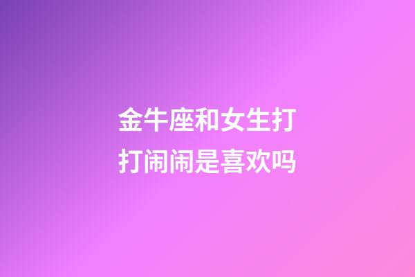 金牛座和女生打打闹闹是喜欢吗-第1张-星座运势-玄机派