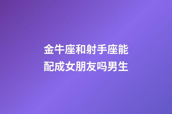 金牛座和射手座能配成女朋友吗男生-第1张-星座运势-玄机派