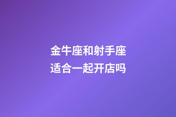 金牛座和射手座适合一起开店吗-第1张-星座运势-玄机派