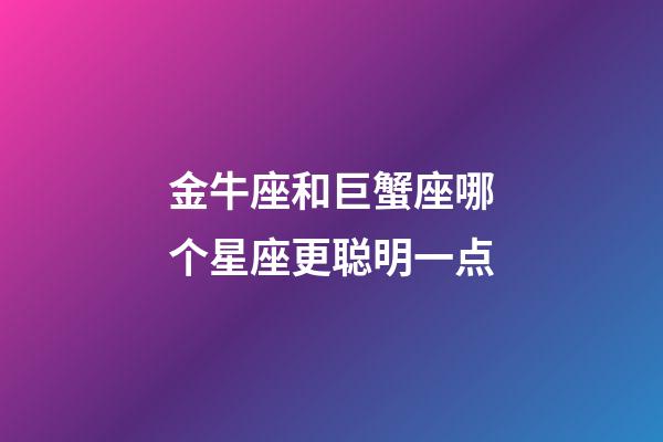 金牛座和巨蟹座哪个星座更聪明一点-第1张-星座运势-玄机派