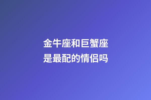 金牛座和巨蟹座是最配的情侣吗-第1张-星座运势-玄机派