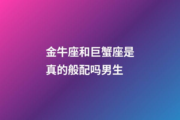 金牛座和巨蟹座是真的般配吗男生-第1张-星座运势-玄机派
