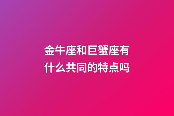 金牛座和巨蟹座有什么共同的特点吗-第1张-星座运势-玄机派