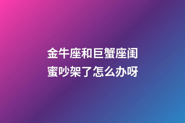 金牛座和巨蟹座闺蜜吵架了怎么办呀-第1张-星座运势-玄机派