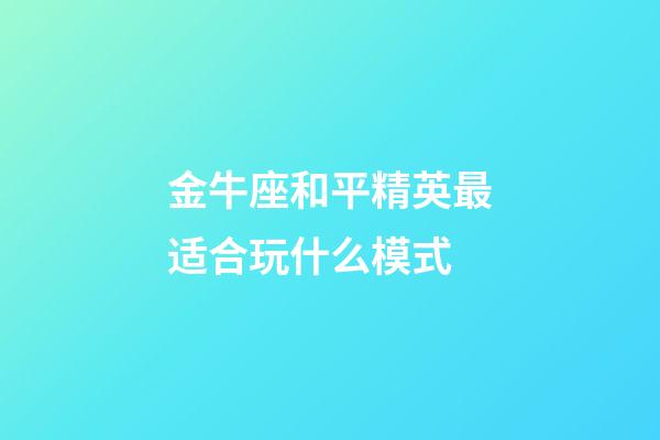 金牛座和平精英最适合玩什么模式-第1张-星座运势-玄机派