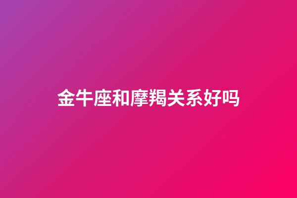 金牛座和摩羯关系好吗-第1张-星座运势-玄机派