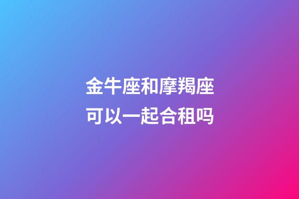 金牛座和摩羯座可以一起合租吗-第1张-星座运势-玄机派