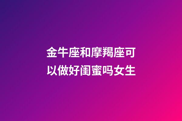 金牛座和摩羯座可以做好闺蜜吗女生-第1张-星座运势-玄机派