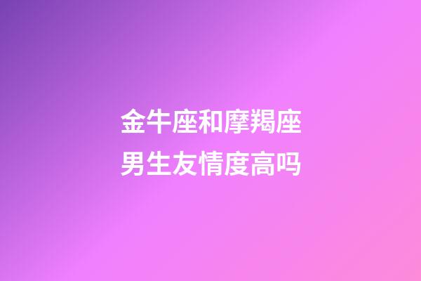 金牛座和摩羯座男生友情度高吗-第1张-星座运势-玄机派