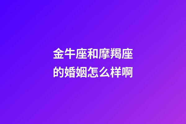 金牛座和摩羯座的婚姻怎么样啊-第1张-星座运势-玄机派