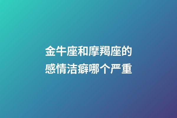 金牛座和摩羯座的感情洁癖哪个严重-第1张-星座运势-玄机派