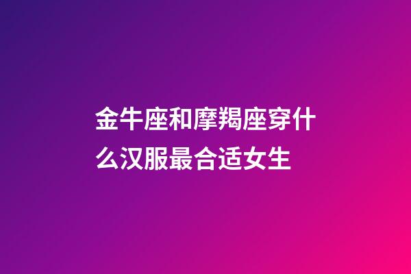 金牛座和摩羯座穿什么汉服最合适女生-第1张-星座运势-玄机派