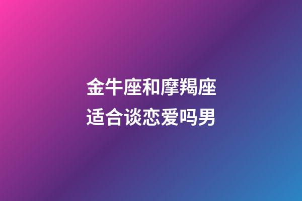 金牛座和摩羯座适合谈恋爱吗男-第1张-星座运势-玄机派