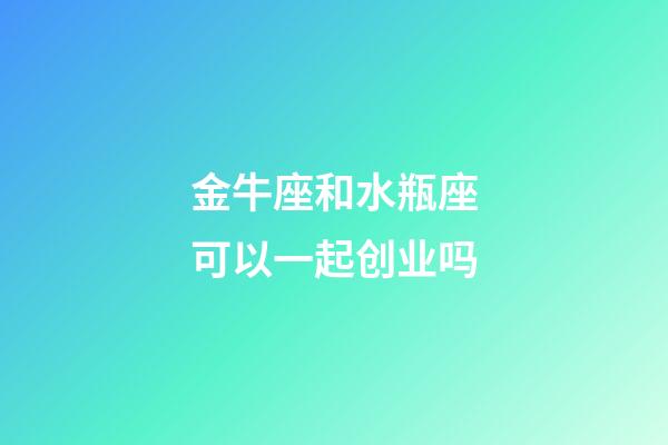 金牛座和水瓶座可以一起创业吗-第1张-星座运势-玄机派