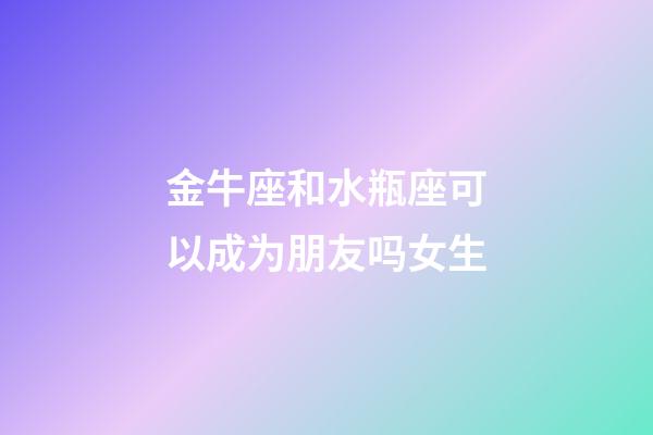 金牛座和水瓶座可以成为朋友吗女生-第1张-星座运势-玄机派