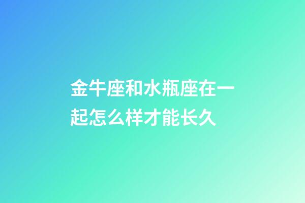 金牛座和水瓶座在一起怎么样才能长久-第1张-星座运势-玄机派