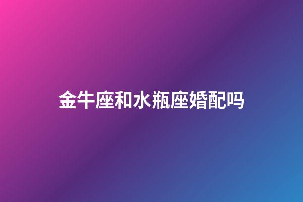 金牛座和水瓶座婚配吗-第1张-星座运势-玄机派