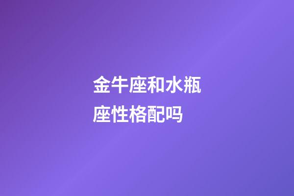 金牛座和水瓶座性格配吗-第1张-星座运势-玄机派