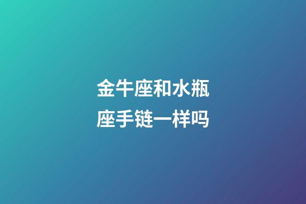 金牛座和水瓶座手链一样吗-第1张-星座运势-玄机派