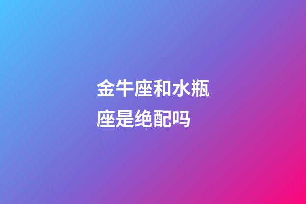 金牛座和水瓶座是绝配吗-第1张-星座运势-玄机派