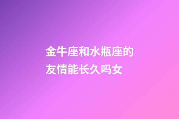 金牛座和水瓶座的友情能长久吗女-第1张-星座运势-玄机派