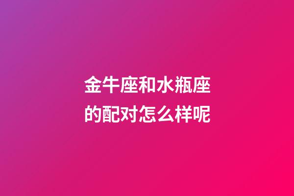 金牛座和水瓶座的配对怎么样呢-第1张-星座运势-玄机派