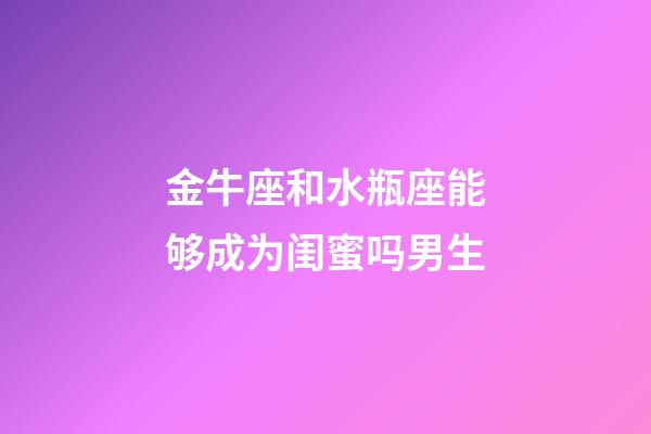 金牛座和水瓶座能够成为闺蜜吗男生-第1张-星座运势-玄机派