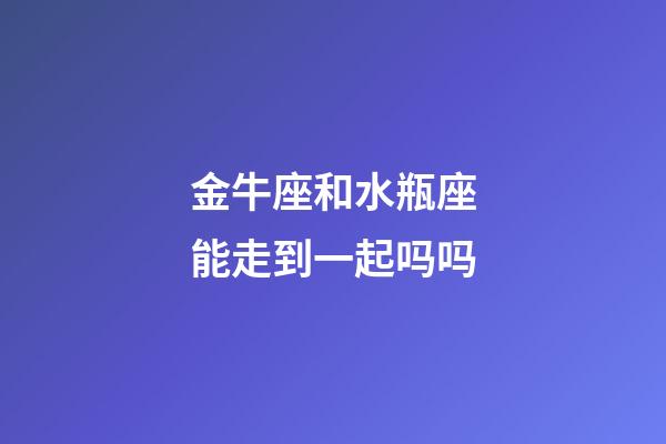 金牛座和水瓶座能走到一起吗吗-第1张-星座运势-玄机派