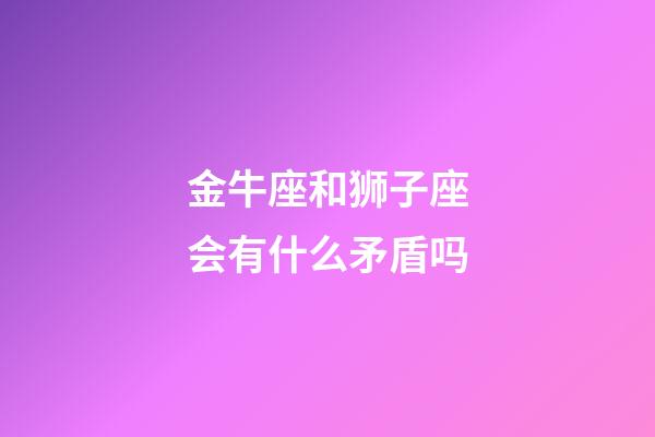 金牛座和狮子座会有什么矛盾吗-第1张-星座运势-玄机派