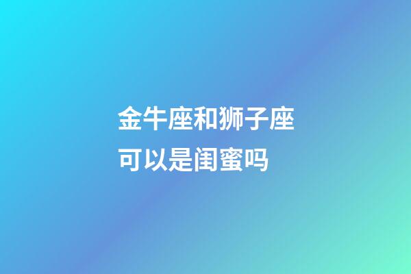 金牛座和狮子座可以是闺蜜吗-第1张-星座运势-玄机派