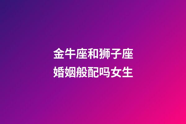 金牛座和狮子座婚姻般配吗女生-第1张-星座运势-玄机派