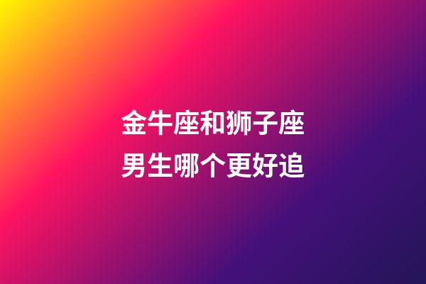 金牛座和狮子座男生哪个更好追-第1张-星座运势-玄机派