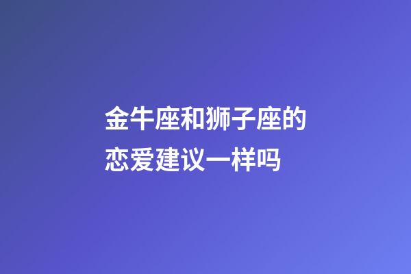 金牛座和狮子座的恋爱建议一样吗-第1张-星座运势-玄机派