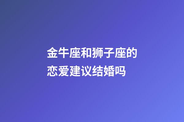 金牛座和狮子座的恋爱建议结婚吗-第1张-星座运势-玄机派