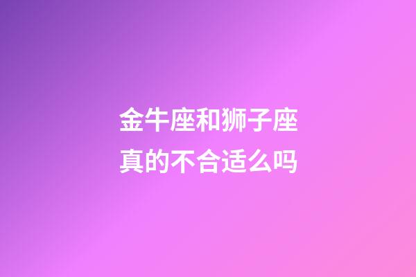 金牛座和狮子座真的不合适么吗-第1张-星座运势-玄机派