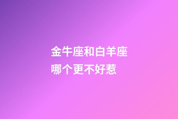 金牛座和白羊座哪个更不好惹-第1张-星座运势-玄机派