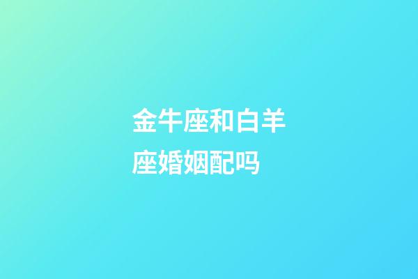 金牛座和白羊座婚姻配吗-第1张-星座运势-玄机派