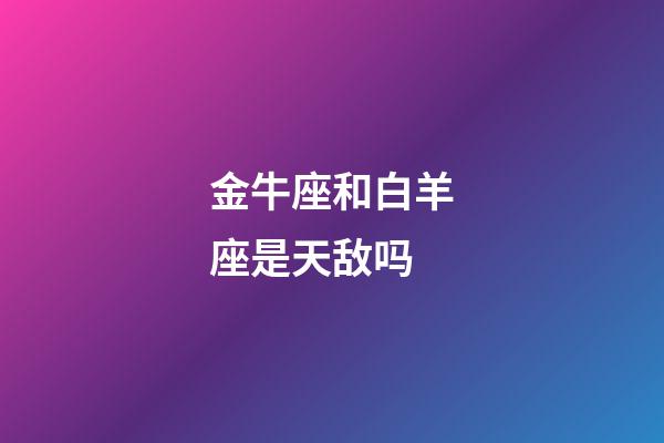 金牛座和白羊座是天敌吗-第1张-星座运势-玄机派