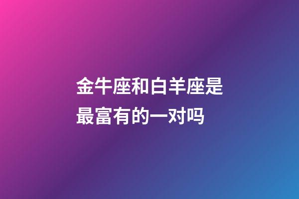 金牛座和白羊座是最富有的一对吗-第1张-星座运势-玄机派