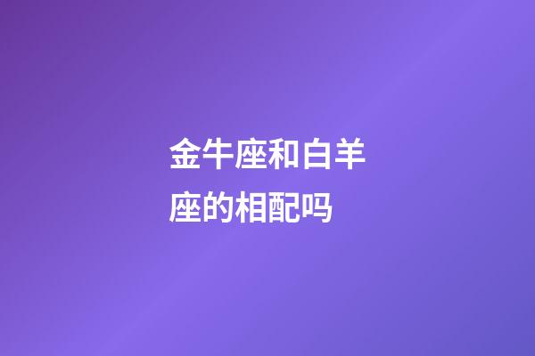 金牛座和白羊座的相配吗-第1张-星座运势-玄机派