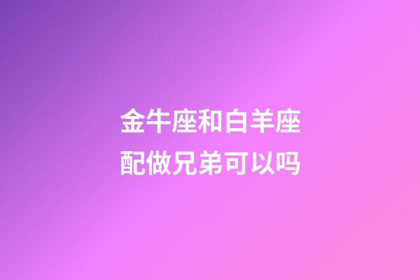 金牛座和白羊座配做兄弟可以吗-第1张-星座运势-玄机派